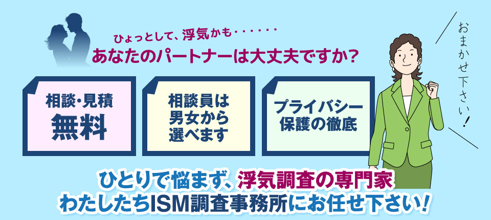 ひょっとして浮気かも…あなたのパートナーは大丈夫ですか?ひとりで悩まず、浮気調査の専門家 わたしたちISM調査事務所にお任せ下さい!