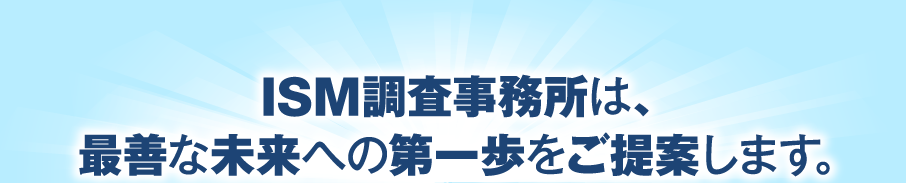 ISM調査事務所は、最善な未来への第一歩をご提案します。